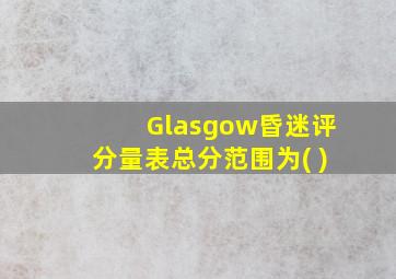 Glasgow昏迷评分量表总分范围为( )